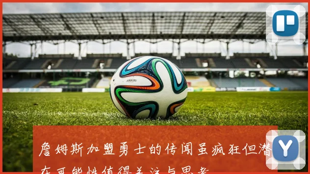 詹姆斯加盟勇士的传闻虽疯狂但潜在可能性值得关注与思考