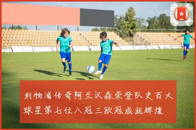利物浦传奇阿兰汉森荣登队史百大球星第七位八冠三欧冠成就辉煌