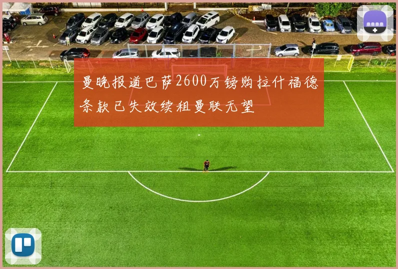 曼晚报道巴萨2600万镑购拉什福德条款已失效续租曼联无望