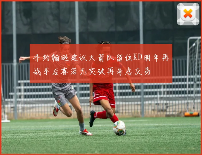 乔约翰逊建议火箭队留住KD明年再战季后赛若无突破再考虑交易