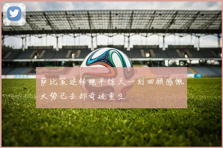 萨比策逆转绝平惊天一刻回顾感慨大势已去却奇迹重生