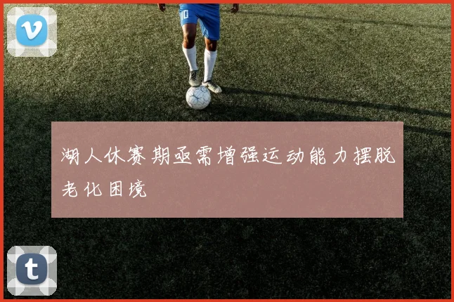 湖人休赛期亟需增强运动能力摆脱老化困境