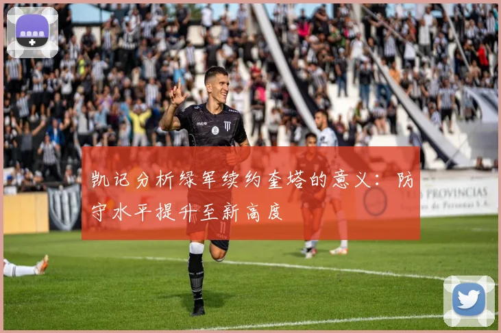 凯记分析绿军续约奎塔的意义：防守水平提升至新高度