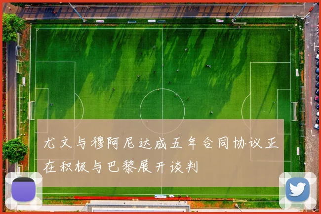 尤文与穆阿尼达成五年合同协议正在积极与巴黎展开谈判
