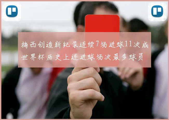 梅西创造新纪录连续7场进球11次成世界杯历史上连进球场次最多球员