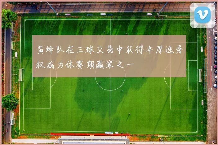 黄蜂队在三球交易中获得丰厚选秀权成为休赛期赢家之一