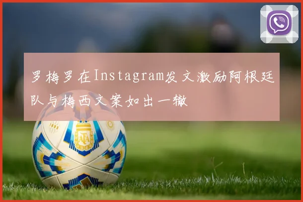 罗梅罗在Instagram发文激励阿根廷队与梅西文案如出一辙