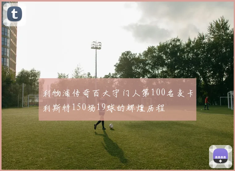 利物浦传奇百大守门人第100名麦卡利斯特150场19球的辉煌历程